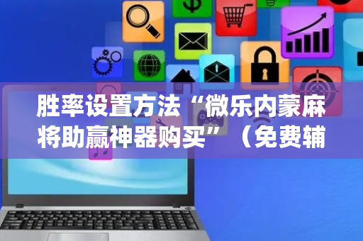 胜率设置方法“微乐内蒙麻将助赢神器购买”（免费辅助)