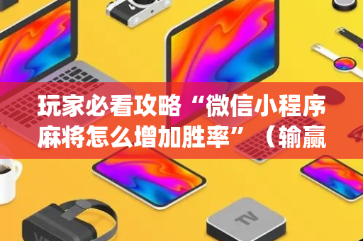 玩家必看攻略“微信小程序麻将怎么增加胜率”（输赢有什么规律)
