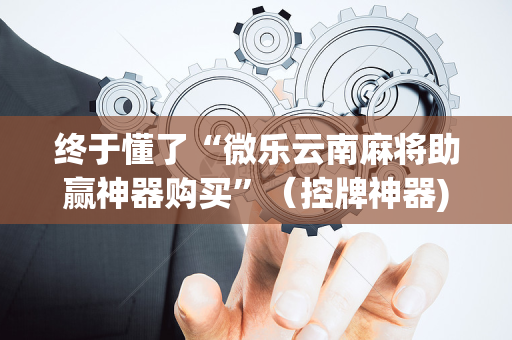 终于懂了“微乐云南麻将助赢神器购买”（控牌神器)