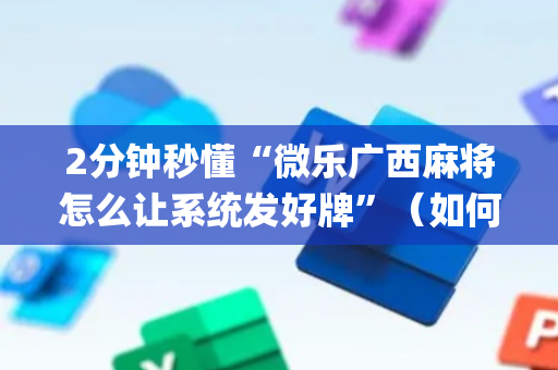 2分钟秒懂“微乐广西麻将怎么让系统发好牌”（如何让系统发好牌)