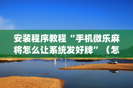 安装程序教程“手机微乐麻将怎么让系统发好牌”（怎么控制输赢)