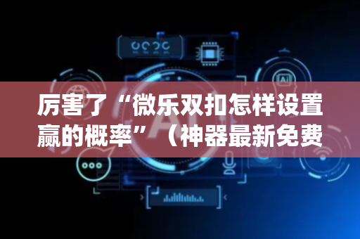 厉害了“微乐双扣怎样设置赢的概率”（神器最新免费)