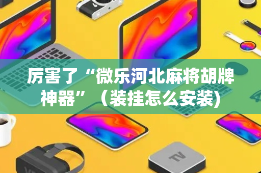 厉害了“微乐河北麻将胡牌神器”（装挂怎么安装)