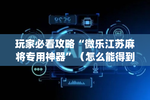 玩家必看攻略“微乐江苏麻将专用神器”（怎么能得到好牌)