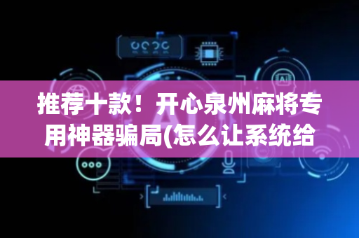 推荐十款！开心泉州麻将专用神器骗局(怎么让系统给你发好牌)