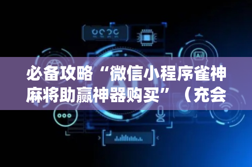 必备攻略“微信小程序雀神麻将助赢神器购买”（充会员胜率高)