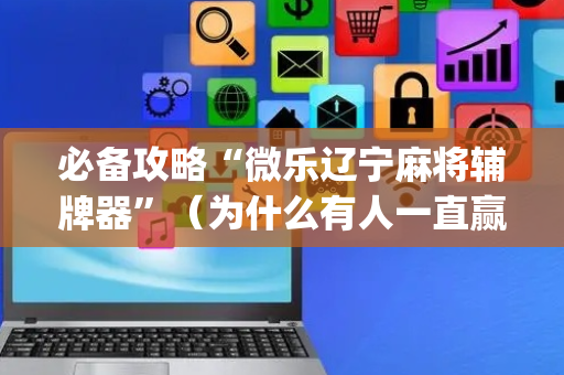 必备攻略“微乐辽宁麻将辅牌器”（为什么有人一直赢)
