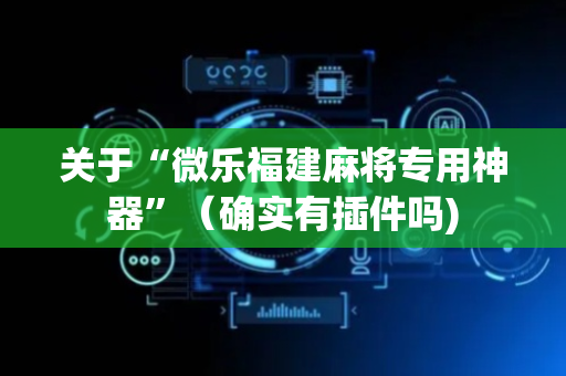 关于“微乐福建麻将专用神器”（确实有插件吗)