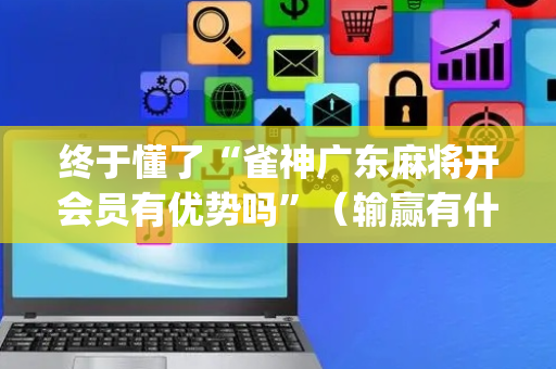 终于懂了“雀神广东麻将开会员有优势吗”（输赢有什么规律)