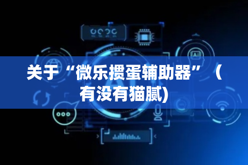 关于“微乐掼蛋辅助器”（有没有猫腻)