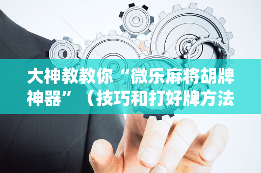 大神教教你“微乐麻将胡牌神器”（技巧和打好牌方法)