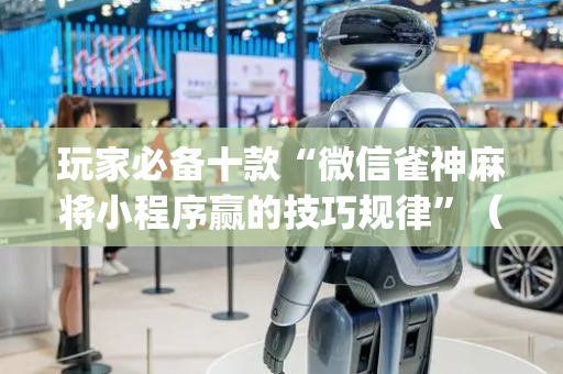 玩家必备十款“微信雀神麻将小程序赢的技巧规律”（专用神器)