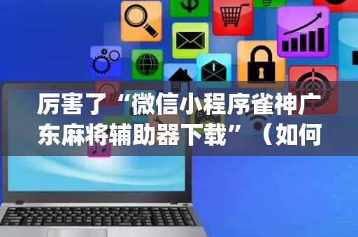 厉害了“微信小程序雀神广东麻将辅助器下载”（如何提高胜率)
