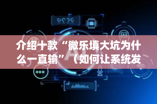 介绍十款“微乐填大坑为什么一直输”（如何让系统发好牌)