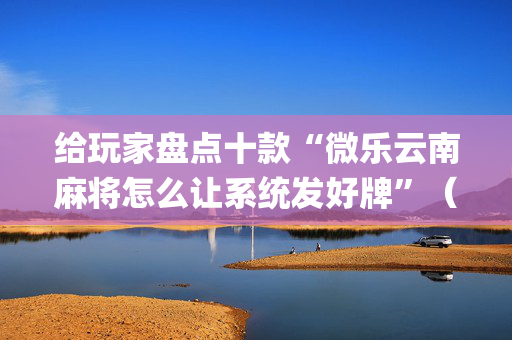 给玩家盘点十款“微乐云南麻将怎么让系统发好牌”（透明器教程)