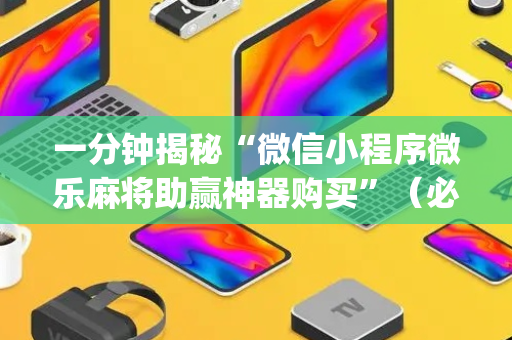 一分钟揭秘“微信小程序微乐麻将助赢神器购买”（必赢神器)