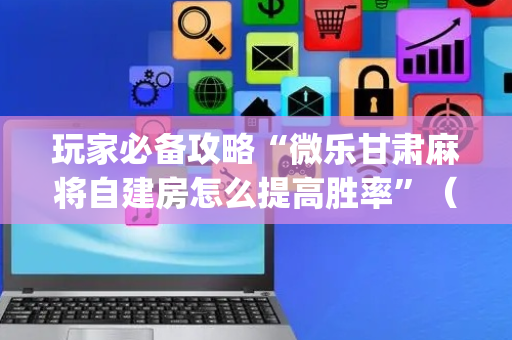 玩家必备攻略“微乐甘肃麻将自建房怎么提高胜率”（为什么有人一直赢)