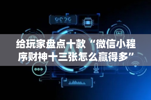 给玩家盘点十款“微信小程序财神十三张怎么赢得多”（辅助器通用版)