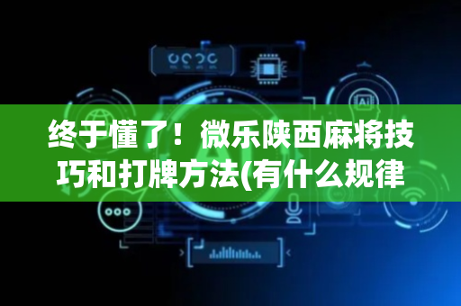 终于懂了！微乐陕西麻将技巧和打牌方法(有什么规律)
