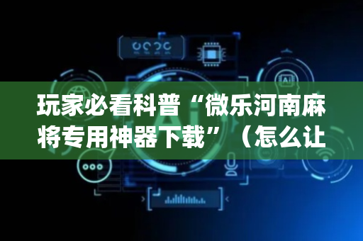 玩家必看科普“微乐河南麻将专用神器下载”（怎么让系统给自己好牌)
