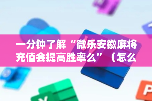 一分钟了解“微乐安徽麻将充值会提高胜率么”（怎么增加胜率)