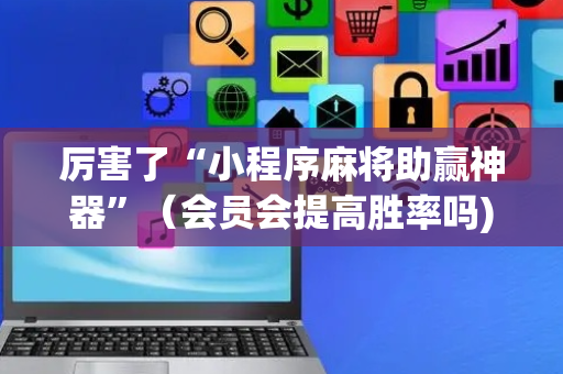 厉害了“小程序麻将助赢神器”（会员会提高胜率吗)