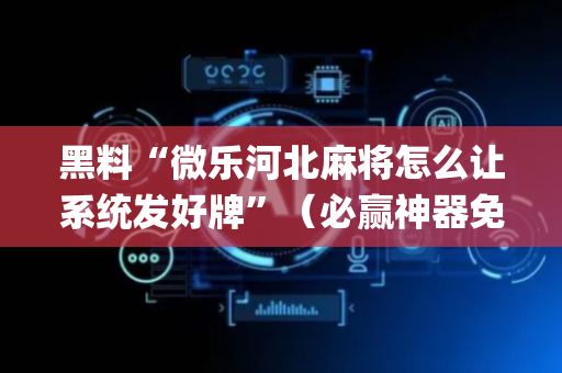 黑料“微乐河北麻将怎么让系统发好牌”（必赢神器免费安装)