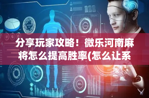 分享玩家攻略！微乐河南麻将怎么提高胜率(怎么让系统给你发好牌)