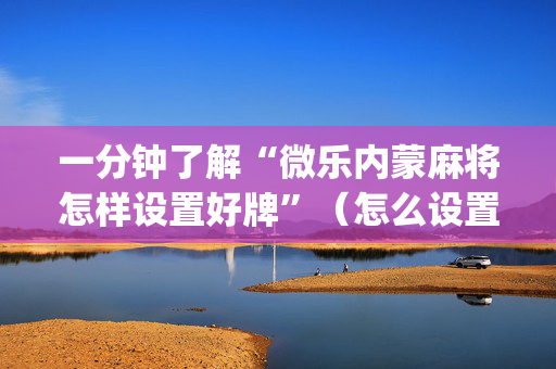 一分钟了解“微乐内蒙麻将怎样设置好牌”（怎么设置能有好牌)