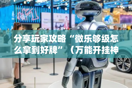 分享玩家攻略“微乐够级怎么拿到好牌”（万能开挂神器)