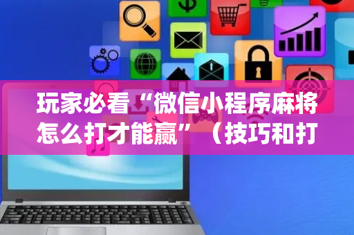 玩家必看“微信小程序麻将怎么打才能赢”（技巧和打好牌方法)