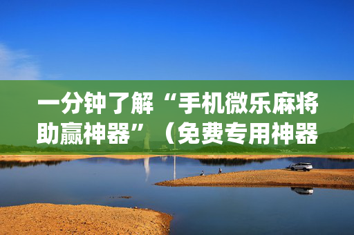 一分钟了解“手机微乐麻将助赢神器”（免费专用神器)