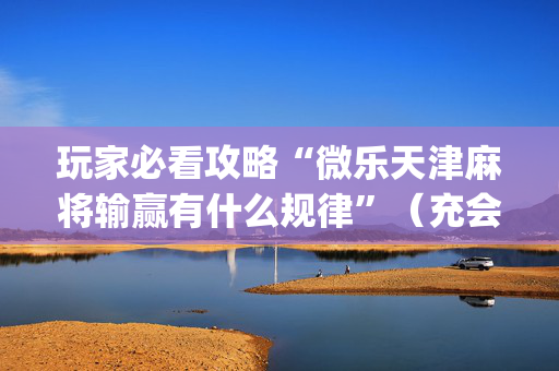 玩家必看攻略“微乐天津麻将输赢有什么规律”（充会员胜率高)
