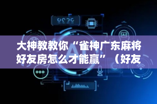 大神教教你“雀神广东麻将好友房怎么才能赢”（好友房怎么才能赢)