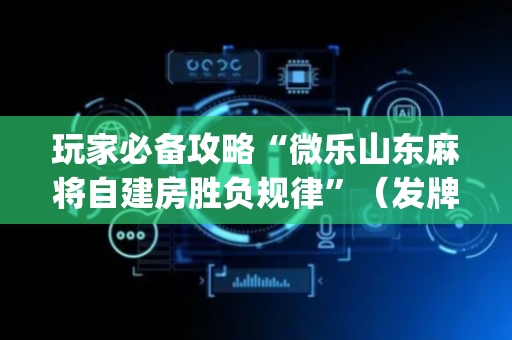 玩家必备攻略“微乐山东麻将自建房胜负规律”（发牌有什么规律吗)