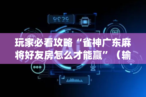 玩家必看攻略“雀神广东麻将好友房怎么才能赢”（输赢规律)