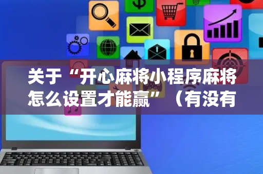 关于“开心麻将小程序麻将怎么设置才能赢”（有没有猫腻)