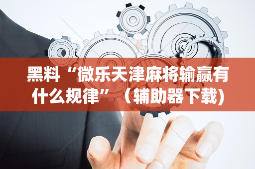 黑料“微乐天津麻将输赢有什么规律”（辅助器下载)