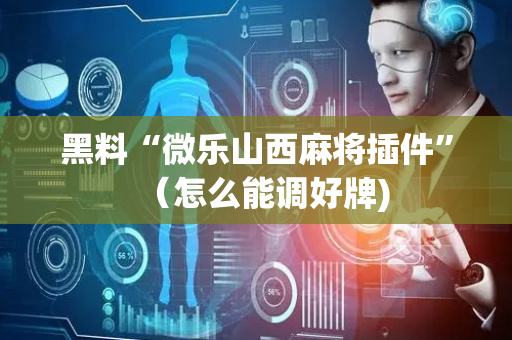 黑料“微乐山西麻将插件”（怎么能调好牌)