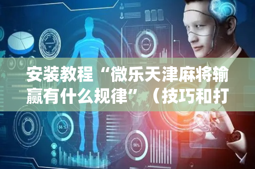 安装教程“微乐天津麻将输赢有什么规律”（技巧和打好牌方法)