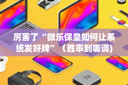 厉害了“微乐保皇如何让系统发好牌”（胜率到哪调)