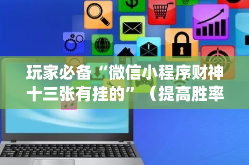 玩家必备“微信小程序财神十三张有挂的”（提高胜率软件)