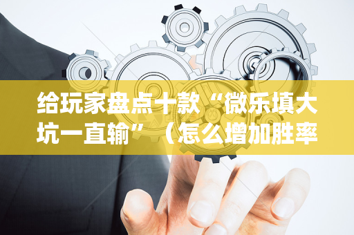 给玩家盘点十款“微乐填大坑一直输”（怎么增加胜率)