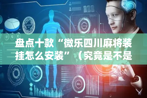 盘点十款“微乐四川麻将装挂怎么安装”（究竟是不是有挂)