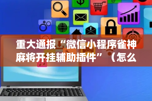 重大通报“微信小程序雀神麻将开挂辅助插件”（怎么调胜率)
