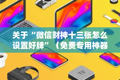 关于“微信财神十三张怎么设置好牌”（免费专用神器)