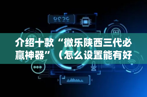 介绍十款“微乐陕西三代必赢神器”（怎么设置能有好牌)