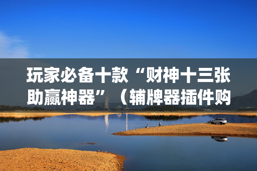 玩家必备十款“财神十三张助赢神器”（辅牌器插件购买)