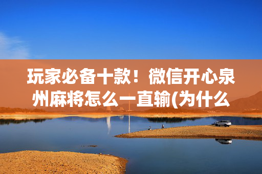 玩家必备十款！微信开心泉州麻将怎么一直输(为什么牌一直很差)