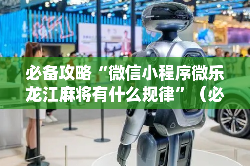 必备攻略“微信小程序微乐龙江麻将有什么规律”（必赢神器免费安装)